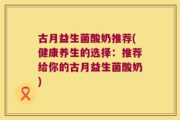 古月益生菌酸奶推荐(健康养生的选择:推荐给你的古月益生菌酸奶) 古月益生菌酸奶推荐(健康养生的选择:推荐给你的古月益生菌酸奶)
