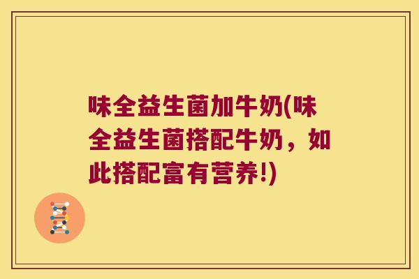 味全益生菌加牛奶(味全益生菌搭配牛奶,如此搭配富有营养!) 味全益生菌加牛奶(味全益生菌搭配牛奶,如此搭配富有营养!)