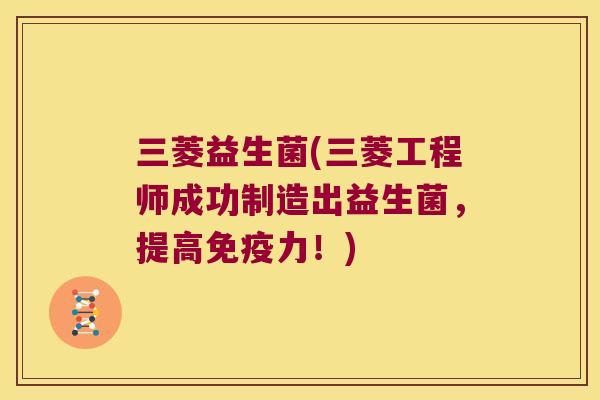 三菱益生菌(三菱工程师成功制造出益生菌，提高免疫力！)