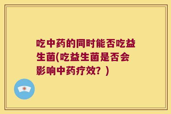 吃中药的同时能否吃益生菌(吃益生菌是否会影响中药疗效？)