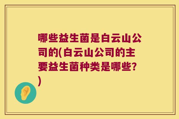 哪些益生菌是白云山公司的(白云山公司的主要益生菌种类是哪些？)