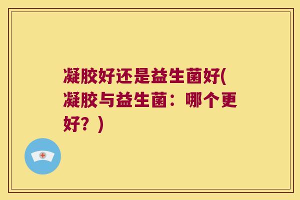 凝胶好还是益生菌好(凝胶与益生菌：哪个更好？)