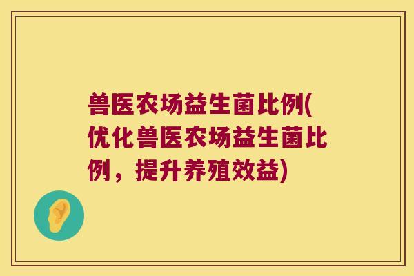 兽医农场益生菌比例(优化兽医农场益生菌比例，提升养殖效益)