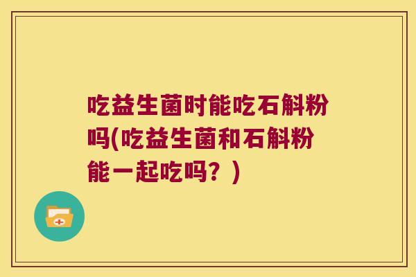 吃益生菌时能吃石斛粉吗(吃益生菌和石斛粉能一起吃吗?) 吃益生菌时能吃石斛粉吗(吃益生菌和石斛粉能一起吃吗?)