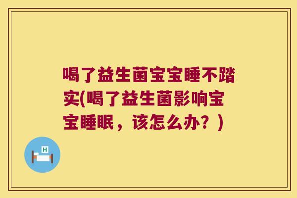 喝了益生菌宝宝睡不踏实(喝了益生菌影响宝宝睡眠，该怎么办？)