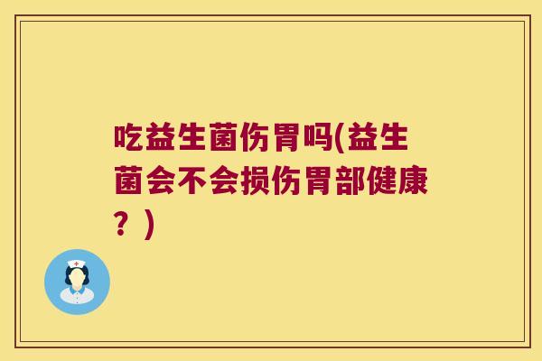 吃益生菌伤胃吗(益生菌会不会损伤胃部健康？)