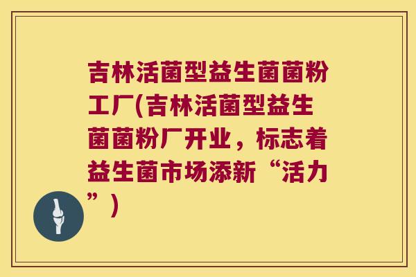 吉林活菌型益生菌菌粉工厂(吉林活菌型益生菌菌粉厂开业，标志着益生菌市场添新“活力”)