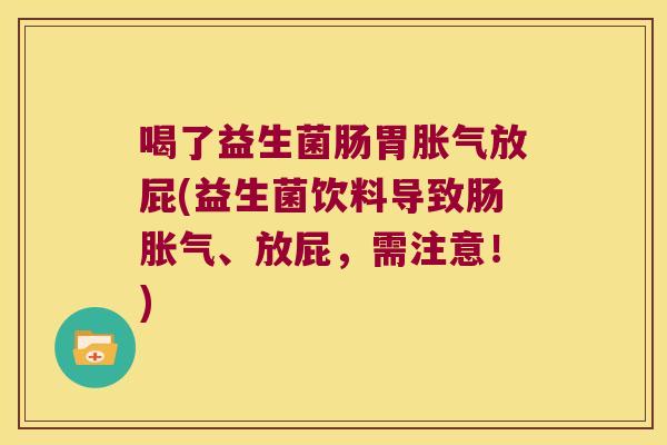 喝了益生菌肠胃胀气放屁(益生菌饮料导致肠胀气、放屁，需注意！)