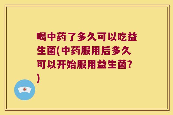喝中药了多久可以吃益生菌(中药服用后多久可以开始服用益生菌？)