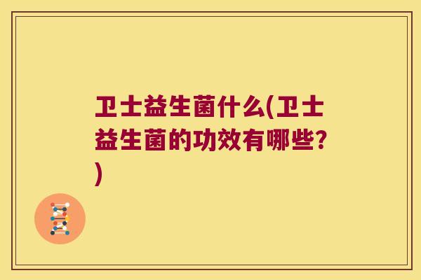 卫士益生菌什么(卫士益生菌的功效有哪些？)