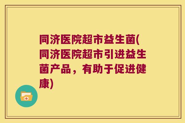 同济医院超市益生菌(同济医院超市引进益生菌产品,有助于促进健康) 同济医院超市益生菌(同济医院超市引进益生菌产品,有助于促进健康)