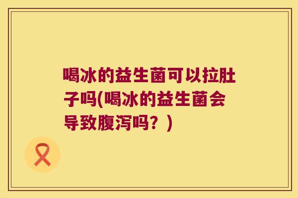 喝冰的益生菌可以拉肚子吗(喝冰的益生菌会导致腹泻吗？)