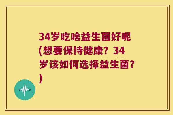 34岁吃啥益生菌好呢(想要保持健康？34岁该如何选择益生菌？)