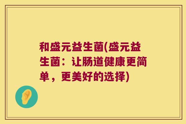 和盛元益生菌(盛元益生菌：让肠道健康更简单，更美好的选择)