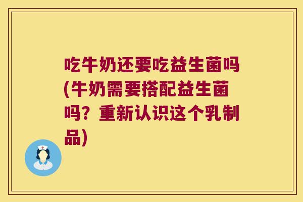 吃牛奶还要吃益生菌吗(牛奶需要搭配益生菌吗？重新认识这个乳制品)