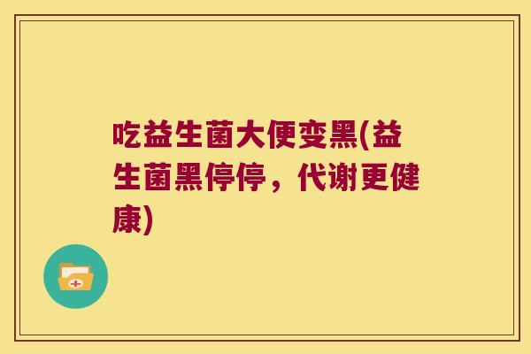 吃益生菌大便变黑(益生菌黑停停，代谢更健康)