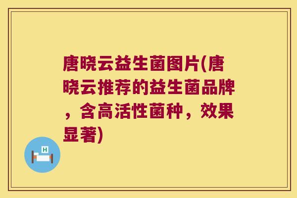 唐晓云益生菌图片(唐晓云推荐的益生菌品牌，含高活性菌种，效果显著)