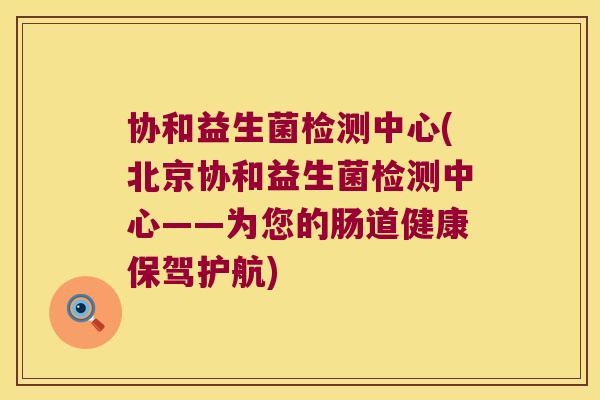 协和益生菌检测中心(北京协和益生菌检测中心——为您的肠道健康保驾护航) 协和益生菌检测中心(北京协和益生菌检测中心——为您的肠道健康保驾护航)