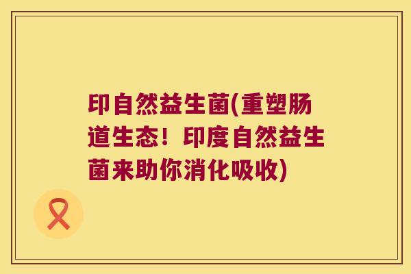 印自然益生菌(重塑肠道生态!印度自然益生菌来助你消化吸收) 印自然益生菌(重塑肠道生态!印度自然益生菌来助你消化吸收)