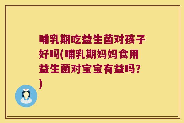 哺乳期吃益生菌对孩子好吗(哺乳期妈妈食用益生菌对宝宝有益吗？)