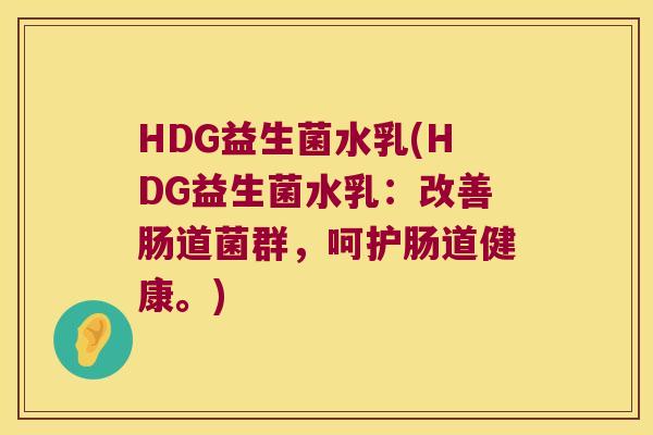 HDG益生菌水乳(HDG益生菌水乳：改善肠道菌群，呵护肠道健康。)