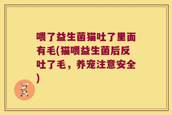 喂了益生菌猫吐了里面有毛(猫喂益生菌后反吐了毛，养宠注意安全)