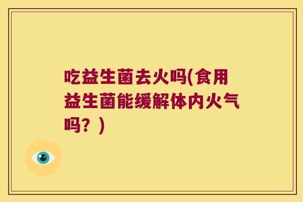 吃益生菌去火吗(食用益生菌能缓解体内火气吗？)