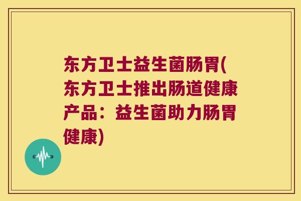东方卫士益生菌肠胃(东方卫士推出肠道健康产品：益生菌助力肠胃健康)