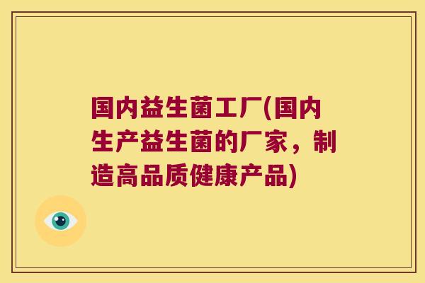 国内益生菌工厂(国内生产益生菌的厂家，制造高品质健康产品)