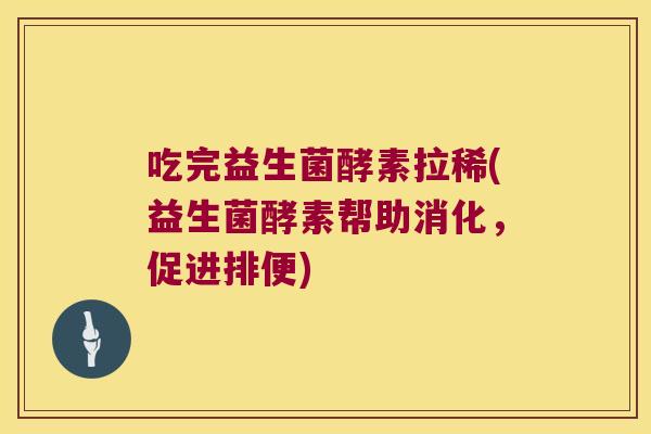 吃完益生菌酵素拉稀(益生菌酵素帮助消化，促进排便)