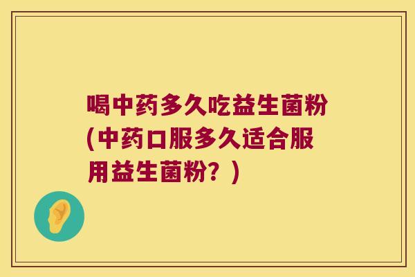 喝中药多久吃益生菌粉(中药口服多久适合服用益生菌粉？)