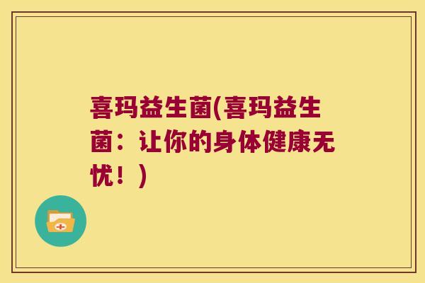 喜玛益生菌(喜玛益生菌：让你的身体健康无忧！)