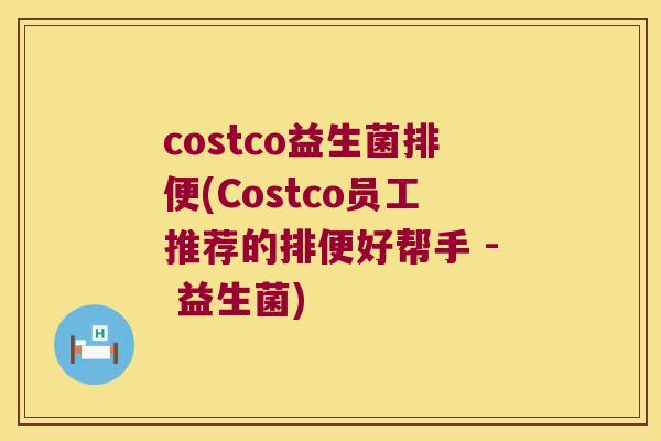 costco益生菌排便(Costco员工推荐的排便好帮手 - 益生菌) costco益生菌排便(Costco员工推荐的排便好帮手 - 益生菌)