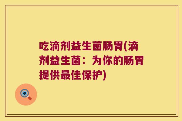吃滴剂益生菌肠胃(滴剂益生菌:为你的肠胃提供佳保护) 吃滴剂益生菌肠胃(滴剂益生菌:为你的肠胃提供佳保护)