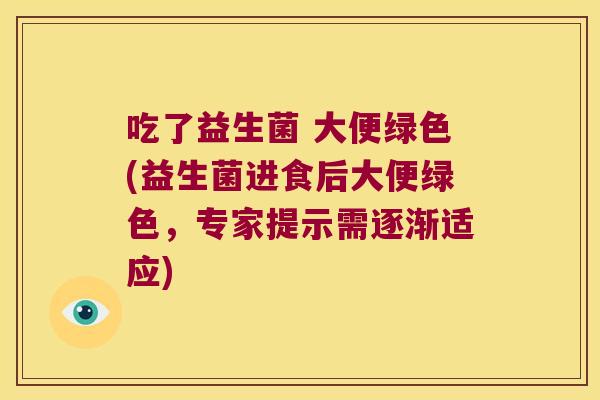 吃了益生菌 大便绿色(益生菌进食后大便绿色，专家提示需逐渐适应)