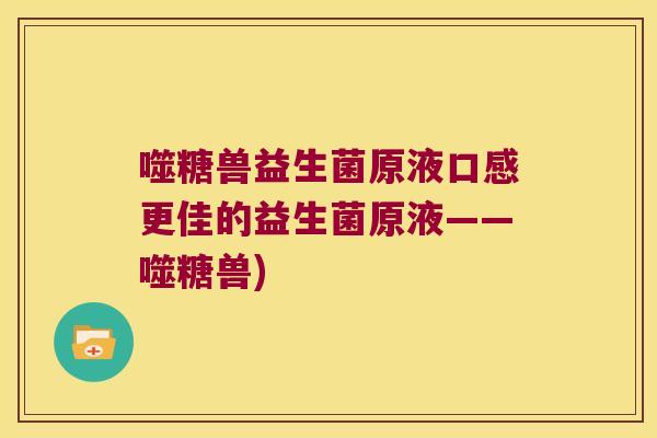 噬糖兽益生菌原液口感更佳的益生菌原液——噬糖兽)