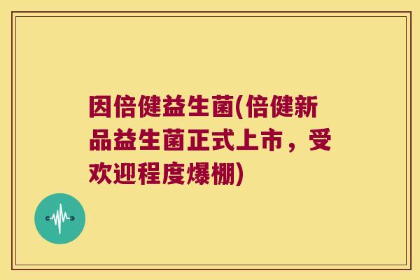因倍健益生菌(倍健新品益生菌正式上市，受欢迎程度爆棚)