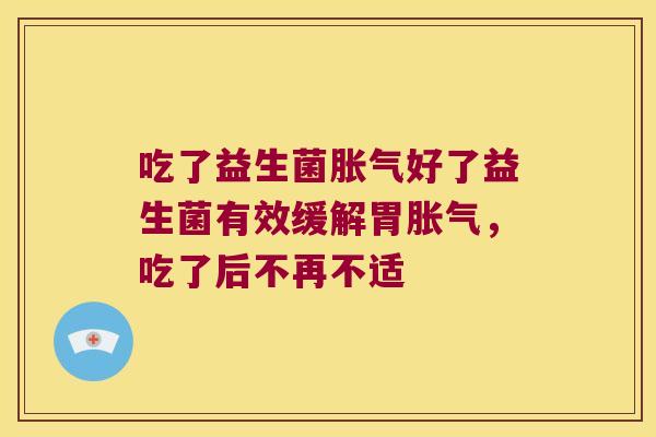 吃了益生菌胀气好了益生菌有效缓解胃胀气，吃了后不再不适