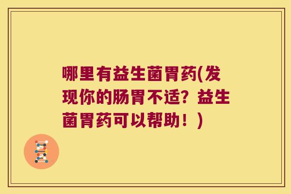 哪里有益生菌胃药(发现你的肠胃不适？益生菌胃药可以帮助！)