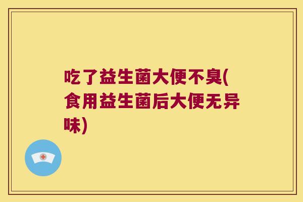 吃了益生菌大便不臭(食用益生菌后大便无异味)
