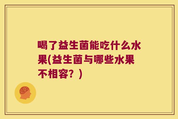 喝了益生菌能吃什么水果(益生菌与哪些水果不相容？)