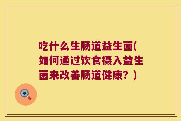 吃什么生肠道益生菌(如何通过饮食摄入益生菌来改善肠道健康？)