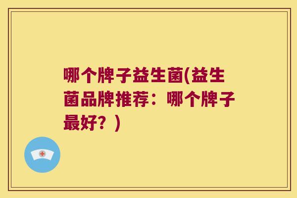 哪个牌子益生菌(益生菌品牌推荐:哪个牌子好?) 哪个牌子益生菌(益生菌品牌推荐:哪个牌子好?)