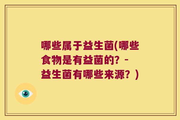 哪些属于益生菌(哪些食物是有益菌的？- 益生菌有哪些来源？)