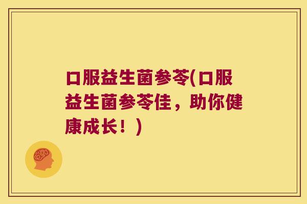 口服益生菌参苓(口服益生菌参苓佳,助你健康成长!) 口服益生菌参苓(口服益生菌参苓佳,助你健康成长!)