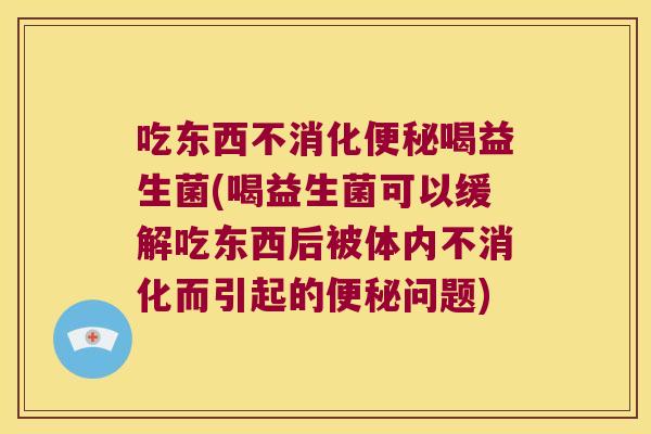 吃东西不消化便秘喝益生菌(喝益生菌可以缓解吃东西后被体内不消化而引起的便秘问题)