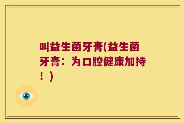 叫益生菌牙膏(益生菌牙膏：为口腔健康加持！)