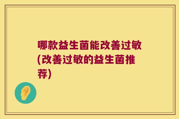哪款益生菌能改善过敏(改善过敏的益生菌推荐)