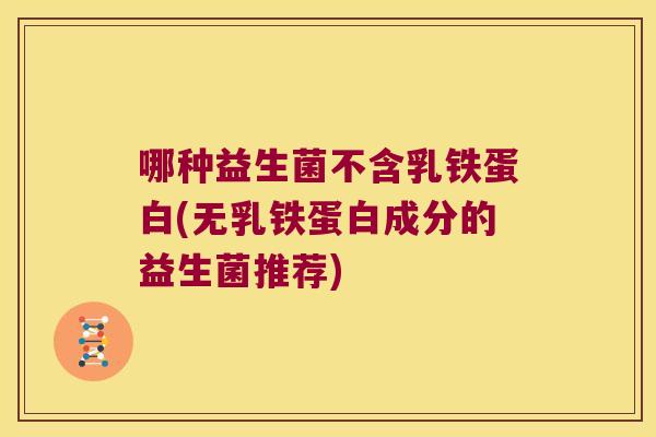 哪种益生菌不含乳铁蛋白(无乳铁蛋白成分的益生菌推荐)
