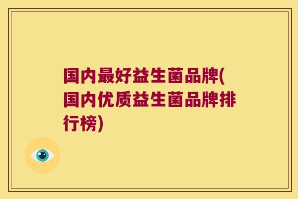 国内好益生菌品牌(国内优质益生菌品牌排行榜) 国内好益生菌品牌(国内优质益生菌品牌排行榜)
